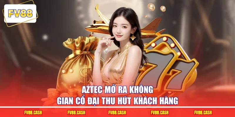 Aztec mở ra không gian cổ đại thu hút khách hàng