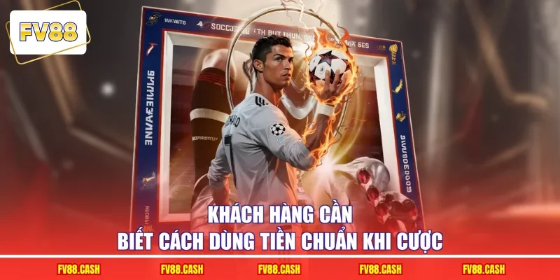 Khách hàng cần biết cách dùng tiền chuẩn khi cược