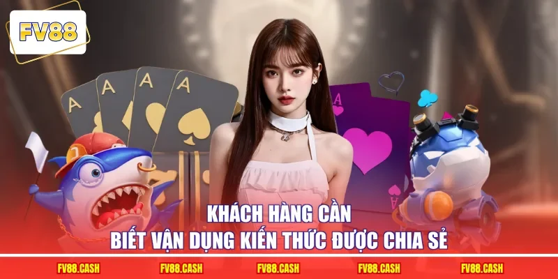 Khách hàng cần biết vận dụng kiến thức được chia sẻ