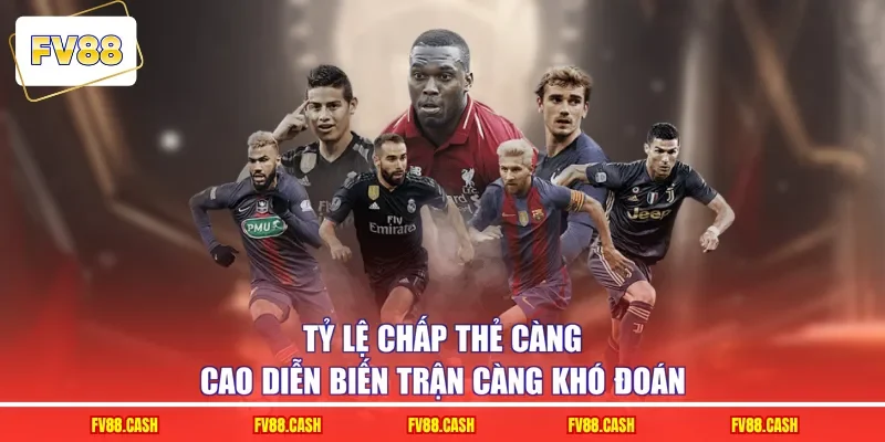 Tỷ lệ chấp thẻ càng cao diễn biến trận càng khó đoán